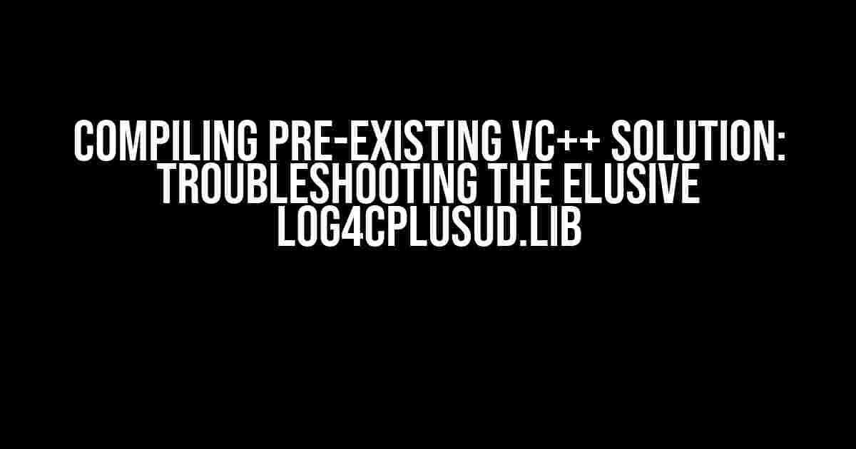 Compiling Pre-Existing VC++ Solution: Troubleshooting the Elusive Log4CplusUD.lib