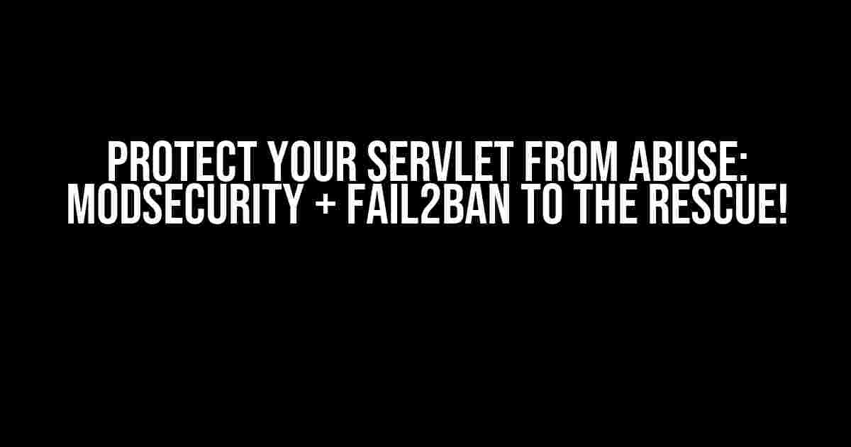 Protect Your Servlet from Abuse: ModSecurity + Fail2Ban to the Rescue!