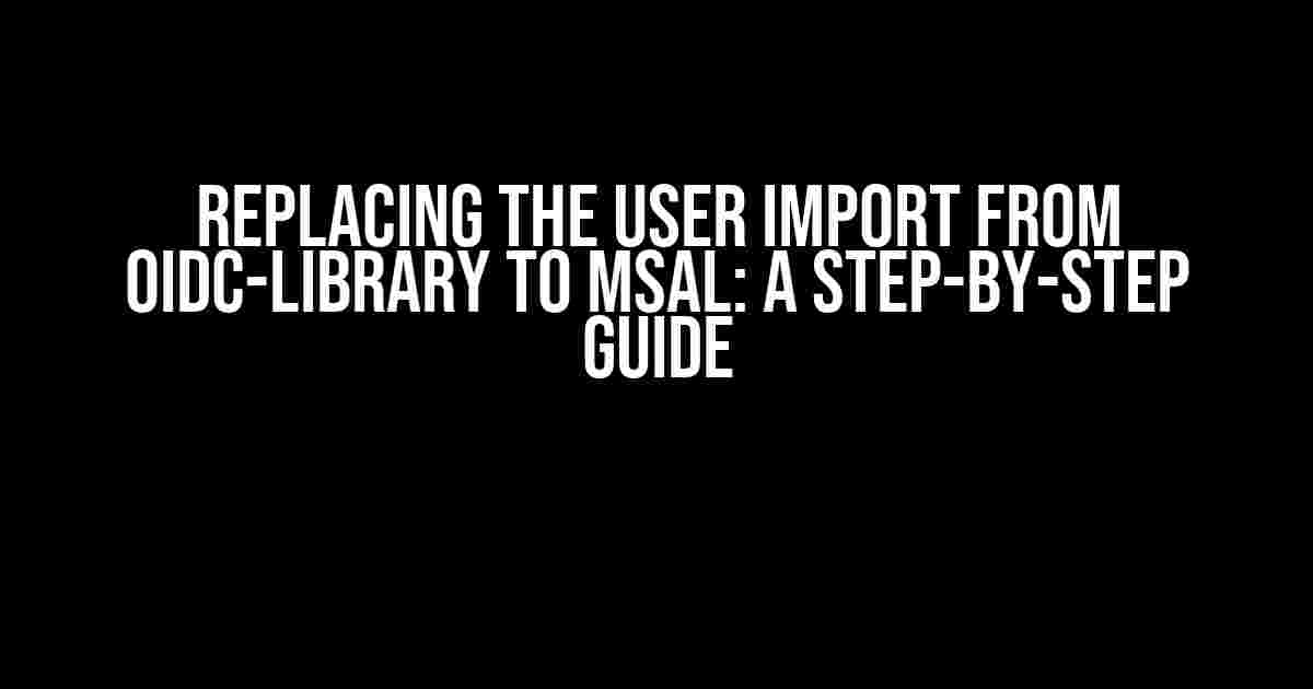 Replacing the user import from oidc-library to MSAL: A Step-by-Step Guide