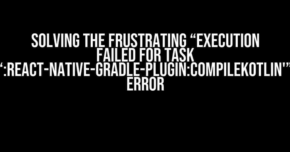 Solving the Frustrating “Execution failed for task ‘:react-native-gradle-plugin:compileKotlin'” Error