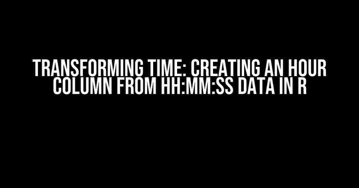 Transforming Time: Creating an Hour Column from HH:MM:SS Data in R