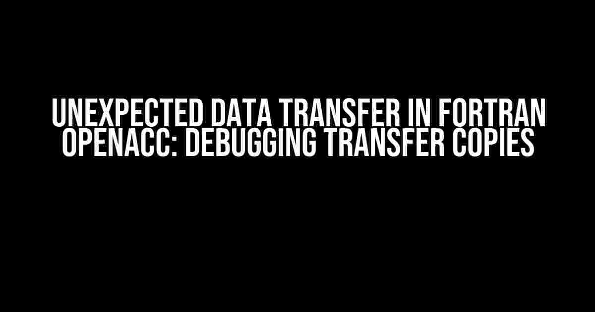 Unexpected Data Transfer in Fortran OpenACC: Debugging Transfer Copies