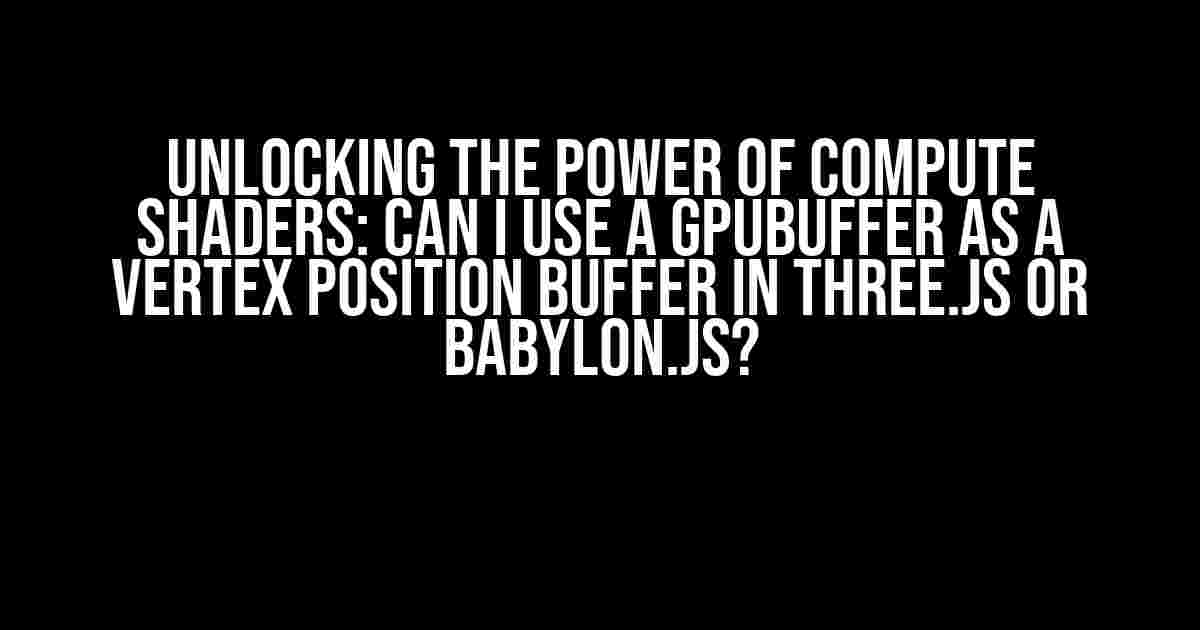 Unlocking the Power of Compute Shaders: Can I Use a GPUBuffer as a Vertex Position Buffer in Three.js or Babylon.js?