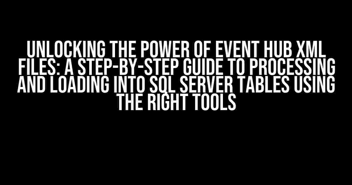 Unlocking the Power of Event Hub XML Files: A Step-by-Step Guide to Processing and Loading into SQL Server Tables using the Right Tools