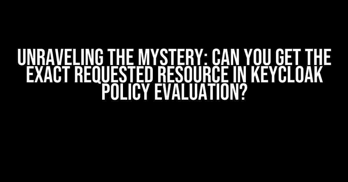 Unraveling the Mystery: Can You Get the Exact Requested Resource in Keycloak Policy Evaluation?