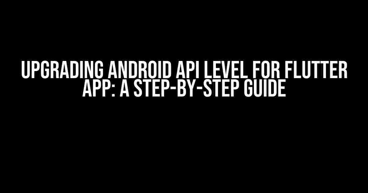 Upgrading Android API Level for Flutter App: A Step-by-Step Guide